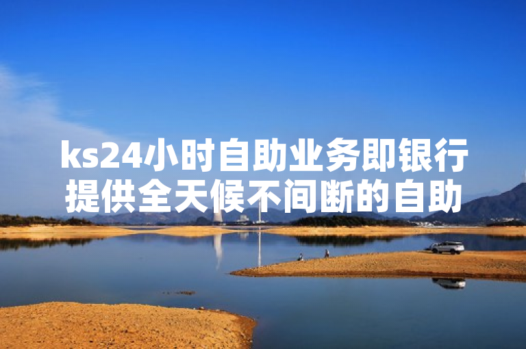 ks24小时自助业务即银行提供全天候不间断的自助服务。