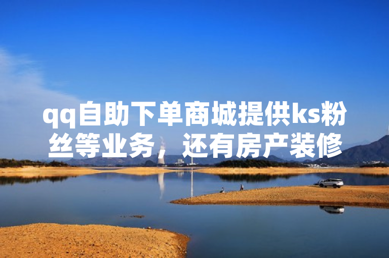 qq自助下单商城提供ks粉丝等业务，还有房产装修网站相关内容。