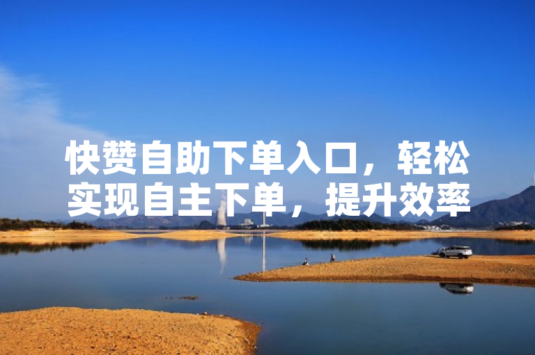 快赞自助下单入口，轻松实现自主下单，提升效率的利器