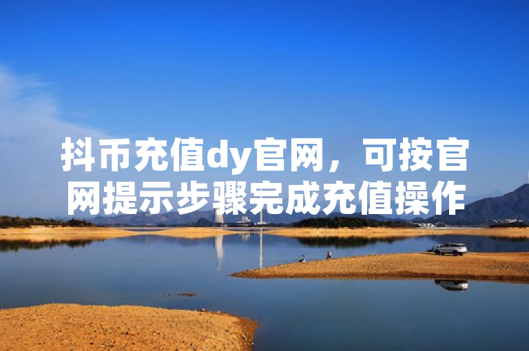抖币充值dy官网，可按官网提示步骤完成充值操作。
