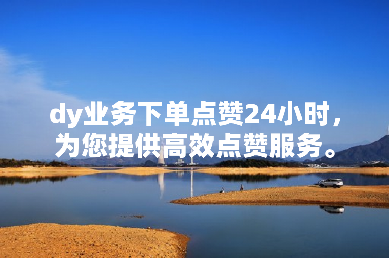 dy业务下单点赞24小时，为您提供高效点赞服务。
