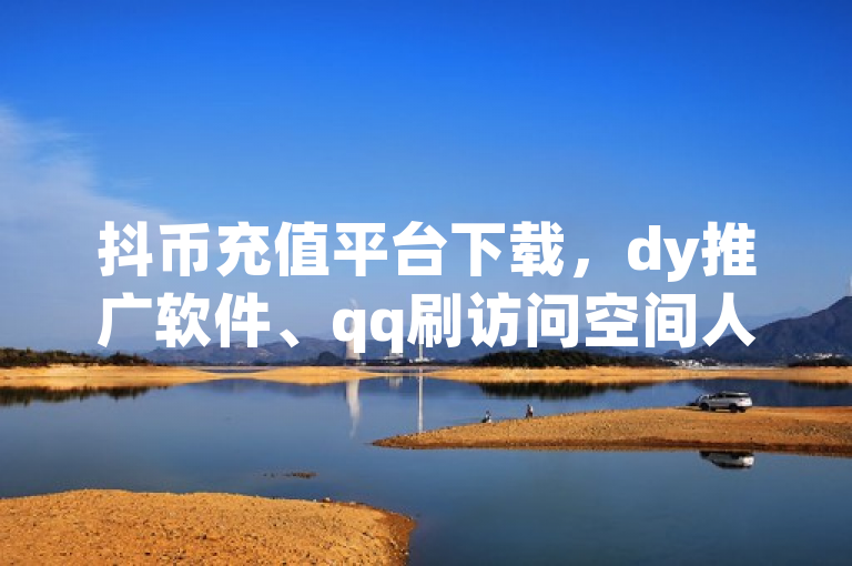 抖币充值平台下载，dy推广软件、qq刷访问空间人数网站及QQ小号批发平台相关介绍。