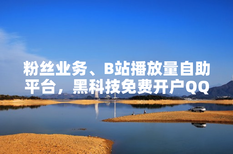 粉丝业务、B站播放量自助平台，黑科技免费开户QQ，QQ涨赞官网111。