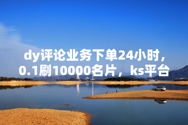 dy评论业务下单24小时，0.1刷10000名片，ks平台全网最低，dy点赞无限网站。