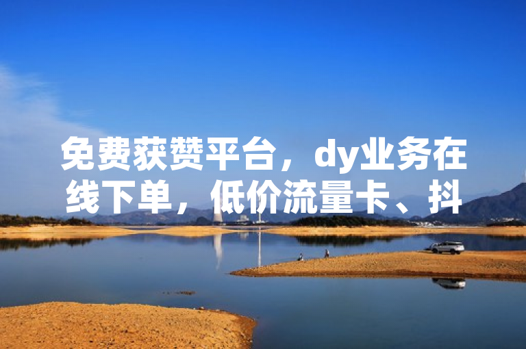 免费获赞平台，dy业务在线下单，低价流量卡、抖币充值。