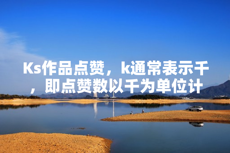 Ks作品点赞，k通常表示千，即点赞数以千为单位计数。