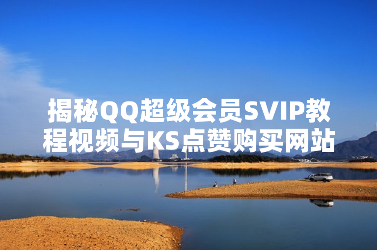 揭秘QQ超级会员SVIP教程视频与KS点赞购买网站平台！