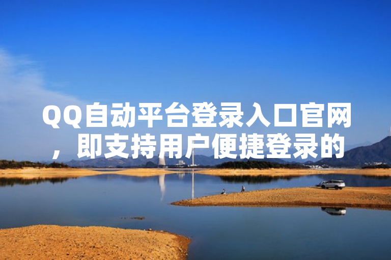 QQ自动平台登录入口官网，即支持用户便捷登录的官方网址。