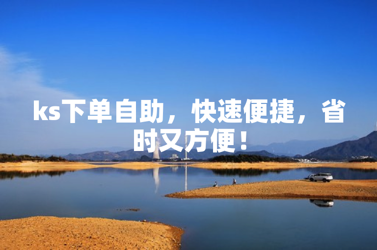 ks下单自助，快速便捷，省时又方便！