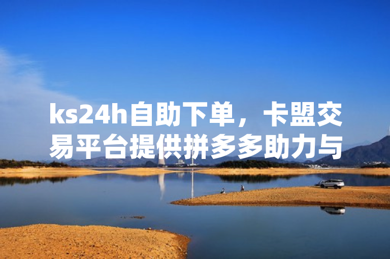 ks24h自助下单，卡盟交易平台提供拼多多助力与刷qq空间访客服务。
