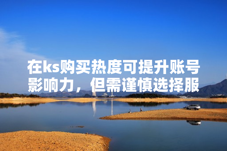 在ks购买热度可提升账号影响力，但需谨慎选择服务商并遵守平台规定。