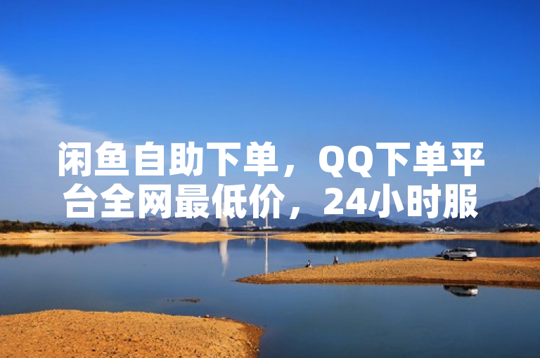 闲鱼自助下单，QQ下单平台全网最低价，24小时服务。