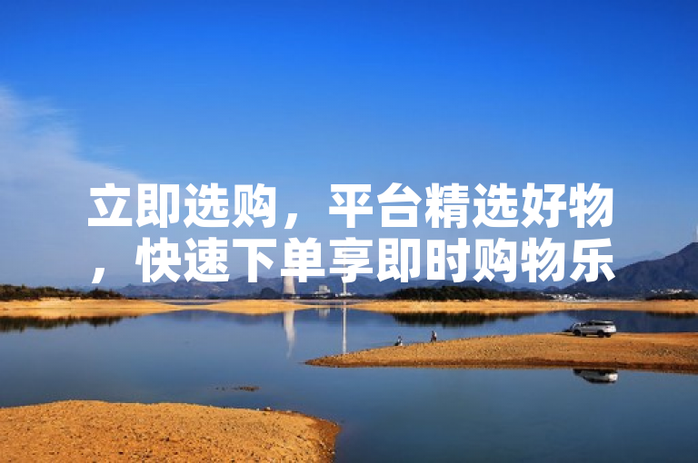立即选购，平台精选好物，快速下单享即时购物乐趣。