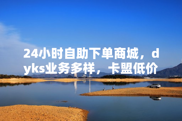 24小时自助下单商城，dyks业务多样，卡盟低价稳定。