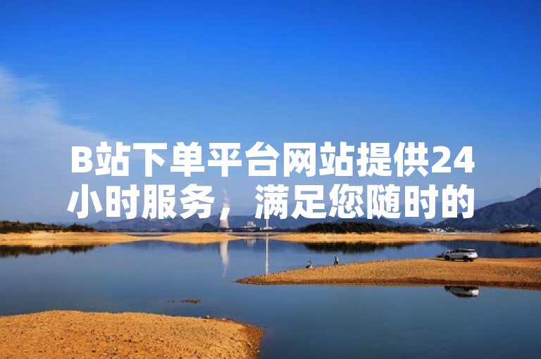 B站下单平台网站提供24小时服务，满足您随时的需求。