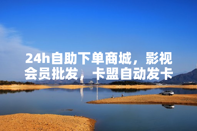 24h自助下单商城，影视会员批发，卡盟自动发卡。
