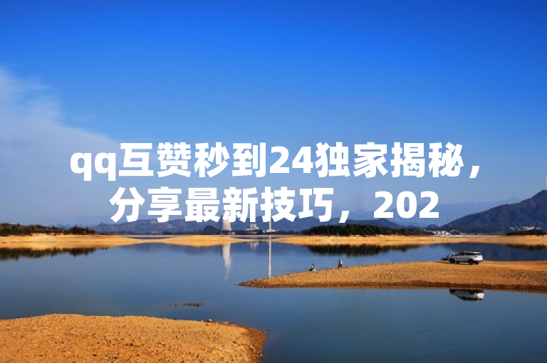 qq互赞秒到24独家揭秘，分享最新技巧，2025必学！