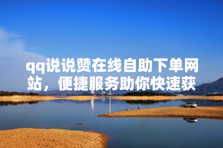 qq说说赞在线自助下单网站，便捷服务助你快速获赞。