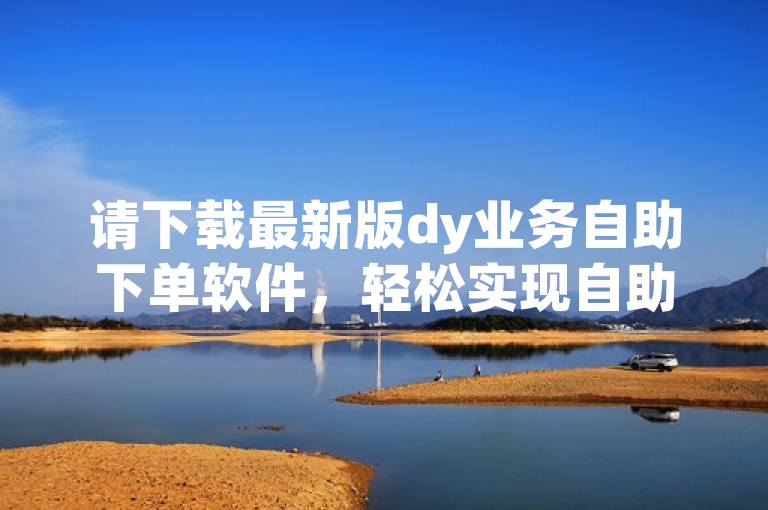 请下载最新版dy业务自助下单软件，轻松实现自助下单。