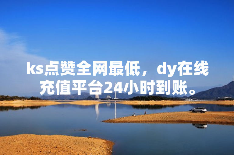 ks点赞全网最低，dy在线充值平台24小时到账。