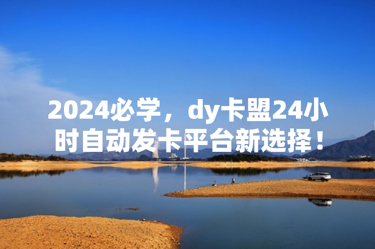 2024必学，dy卡盟24小时自动发卡平台新选择！