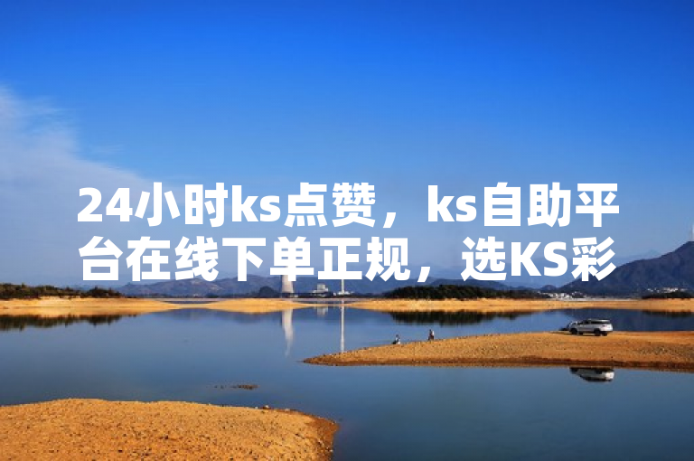 24小时ks点赞，ks自助平台在线下单正规，选KS彩虹商城。