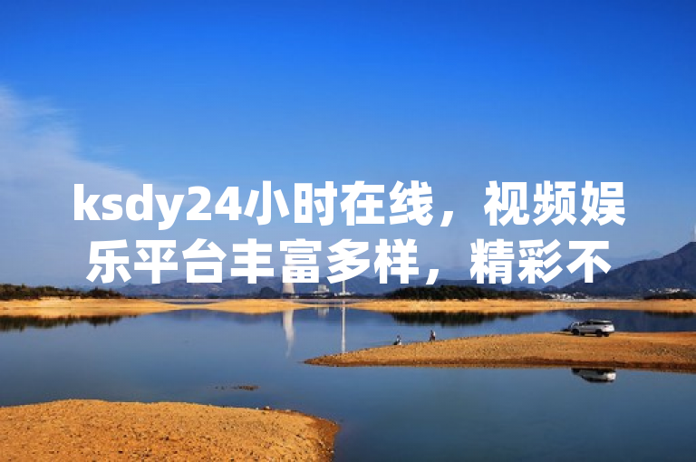 ksdy24小时在线，视频娱乐平台丰富多样，精彩不间断。