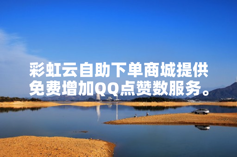 彩虹云自助下单商城提供免费增加QQ点赞数服务。