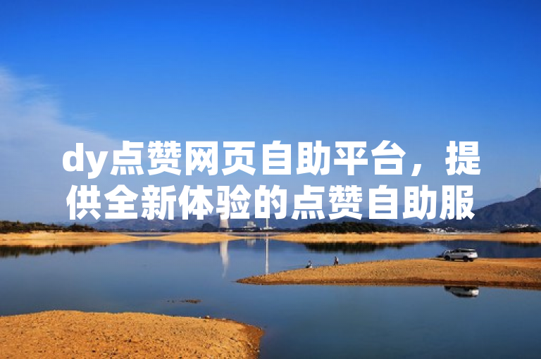dy点赞网页自助平台，提供全新体验的点赞自助服务。