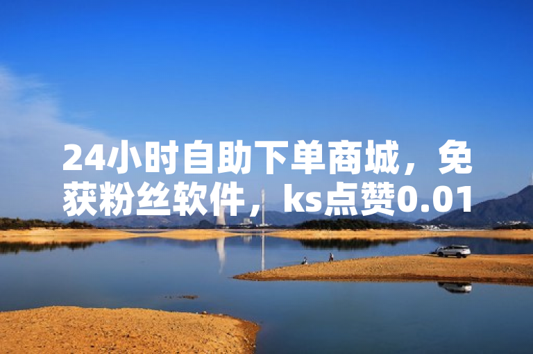 24小时自助下单商城，免获粉丝软件，ks点赞0.01元/100赞。