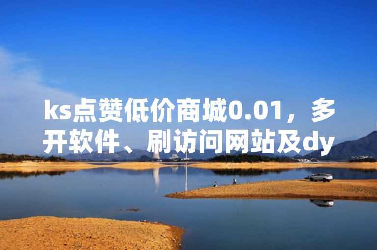 ks点赞低价商城0.01，多开软件、刷访问网站及dy低价赞服务。