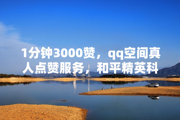 1分钟3000赞，qq空间真人点赞服务，和平精英科技自助下单。