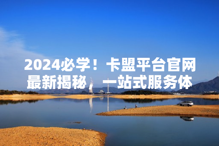 2024必学！卡盟平台官网最新揭秘，一站式服务体验及优势全解析。