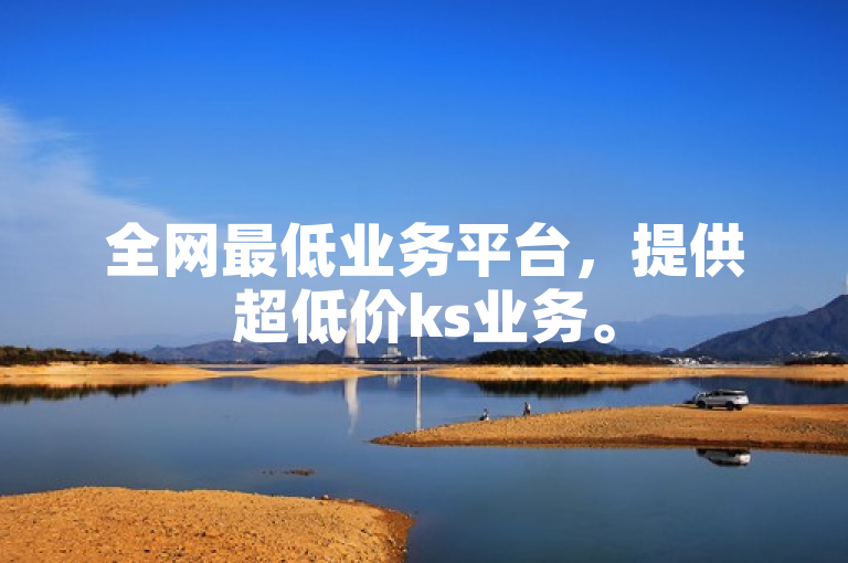 全网最低业务平台，提供超低价ks业务。