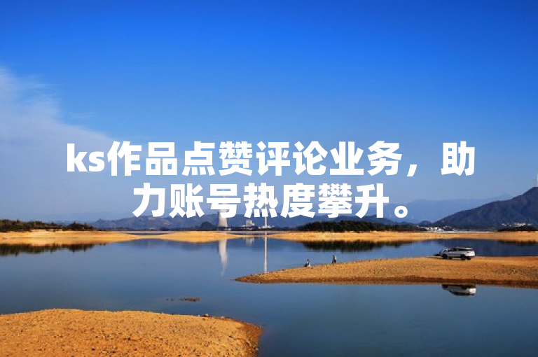 ks作品点赞评论业务，助力账号热度攀升。