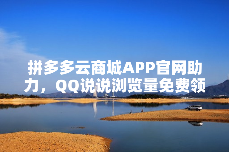拼多多云商城APP官网助力，QQ说说浏览量免费领！