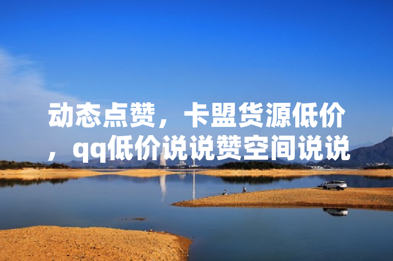 动态点赞，卡盟货源低价，qq低价说说赞空间说说的网站。