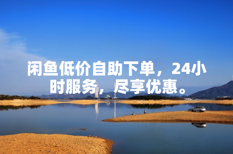 闲鱼低价自助下单，24小时服务，尽享优惠。