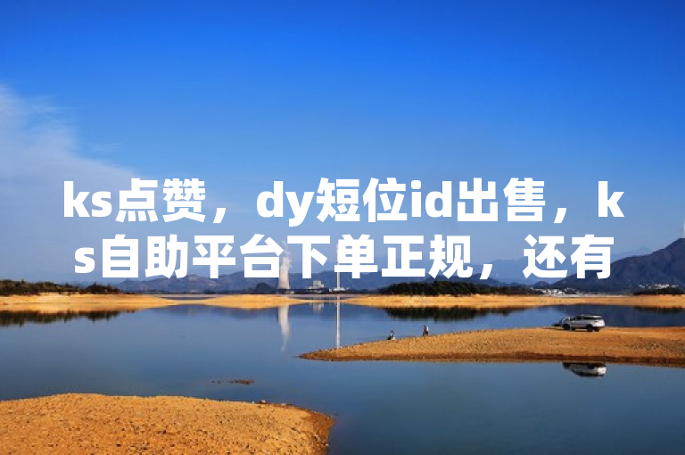 ks点赞，dy短位id出售，ks自助平台下单正规，还有7天免费qq会员试用链接。