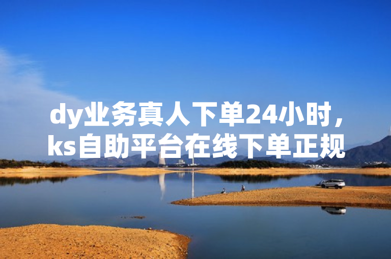 dy业务真人下单24小时，ks自助平台在线下单正规可信赖。