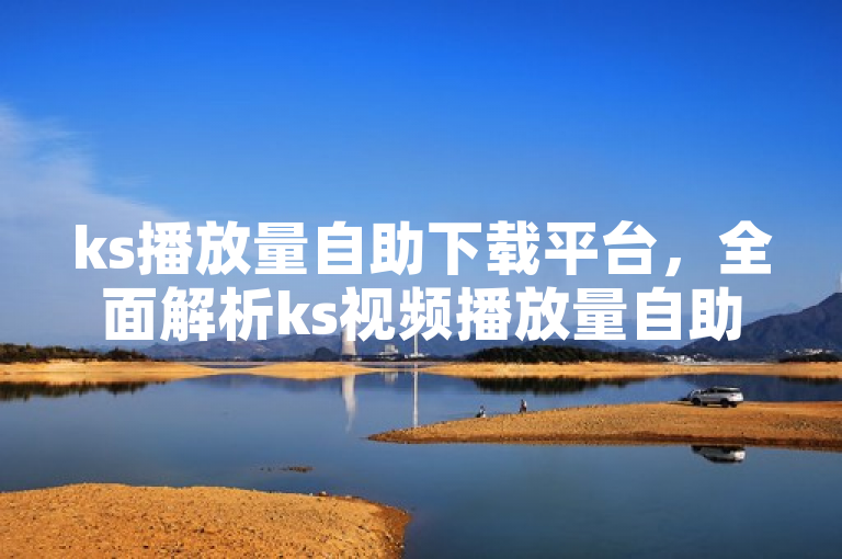 ks播放量自助下载平台，全面解析ks视频播放量自助下载工具。