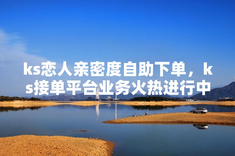 ks恋人亲密度自助下单，ks接单平台业务火热进行中。