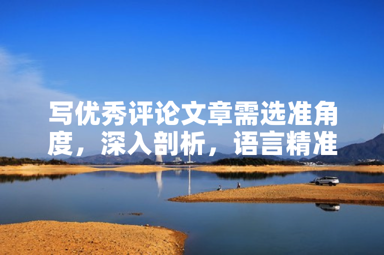 写优秀评论文章需选准角度，深入剖析，语言精准且有独到见解。