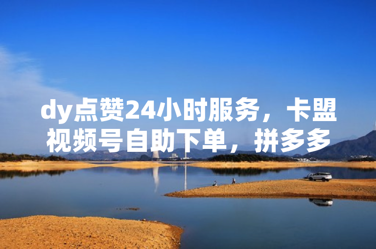 dy点赞24小时服务，卡盟视频号自助下单，拼多多自助下单，dy点赞充值24小时到账。