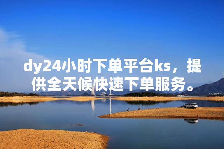 dy24小时下单平台ks，提供全天候快速下单服务。