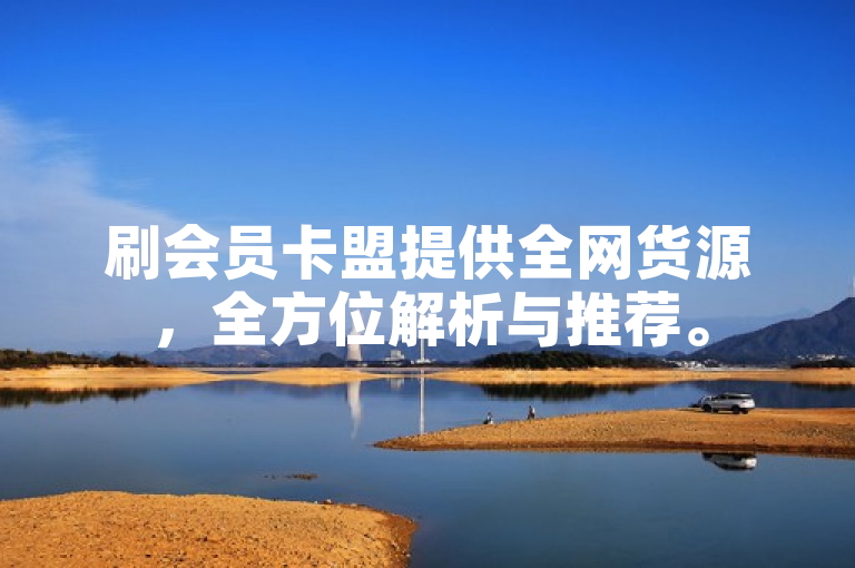 刷会员卡盟提供全网货源，全方位解析与推荐。