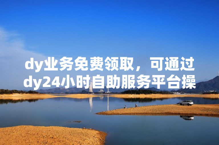 dy业务免费领取，可通过dy24小时自助服务平台操作。