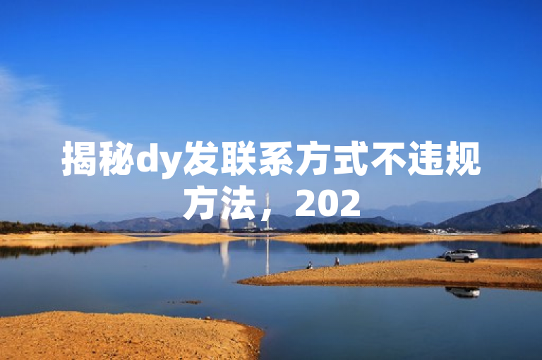 揭秘dy发联系方式不违规方法，2025必学合理发布技巧。