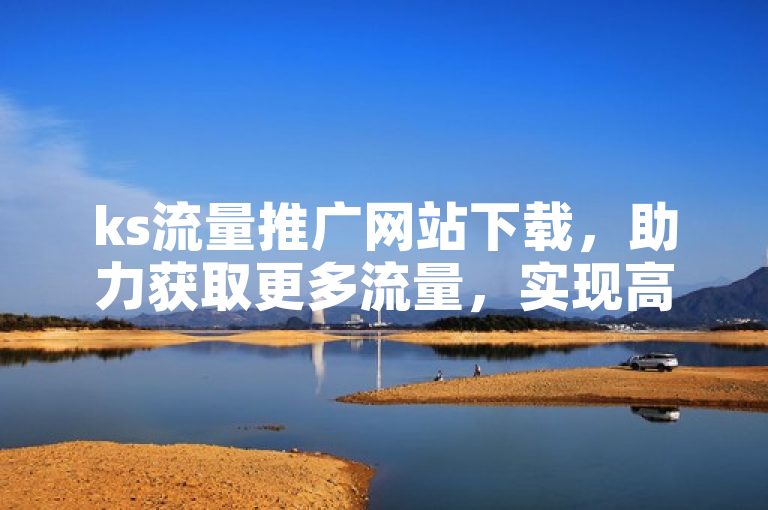 ks流量推广网站下载，助力获取更多流量，实现高效推广。