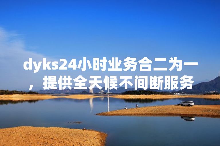 dyks24小时业务合二为一，提供全天候不间断服务。